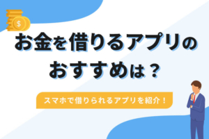 お金を借りるアプリのおすすめは？