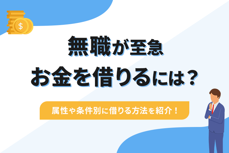 無職がお金を借りる方法を属性や条件別に紹介 最終手段や至急お金を借りる方法も解説